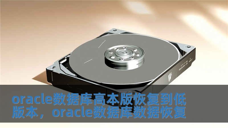 oracle數據庫高本版恢復到低版本，oracle數據庫數據恢復