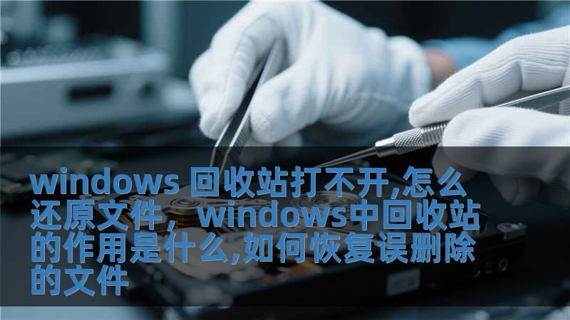 windows 回收站打不開,怎么還原文件，windows中回收站的作用是什么,如何恢復誤刪除的文件
