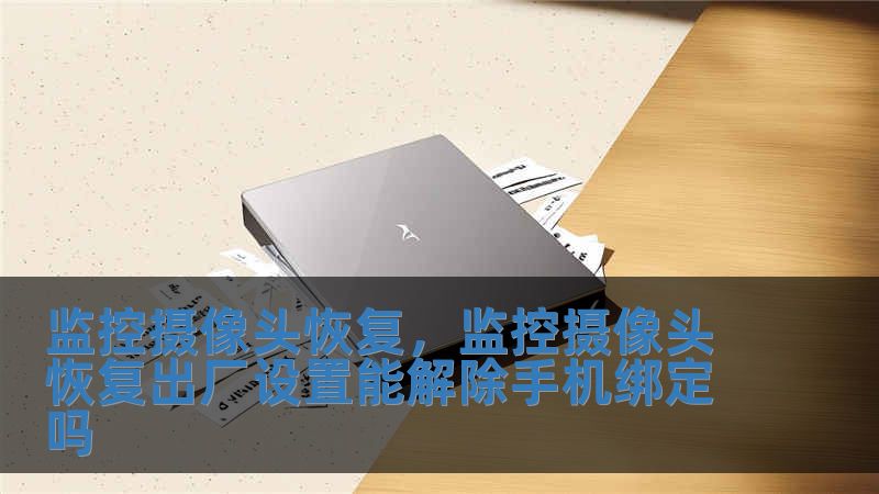 監控攝像頭恢復，監控攝像頭恢復出廠設置能解除手機綁定嗎