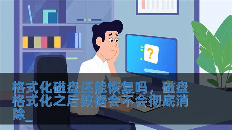 格式化磁盤還能恢復(fù)嗎，磁盤格式化之后數(shù)據(jù)會(huì)不會(huì)徹底消除_