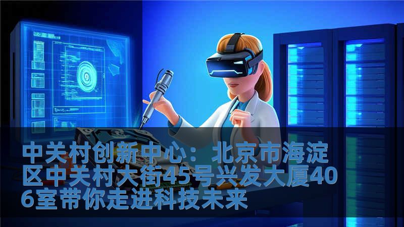 中關村創新中心：北京市海淀區中關村大街45號興發大廈406室帶你走進科技未來