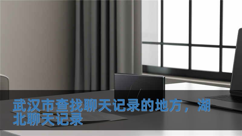 武漢市查找聊天記錄的地方，湖北聊天記錄
