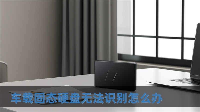 車(chē)載固態(tài)硬盤(pán)無(wú)法識(shí)別怎么辦