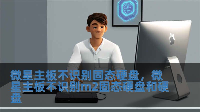 微星主板不識別固態硬盤，微星主板不識別m2固態硬盤和硬盤