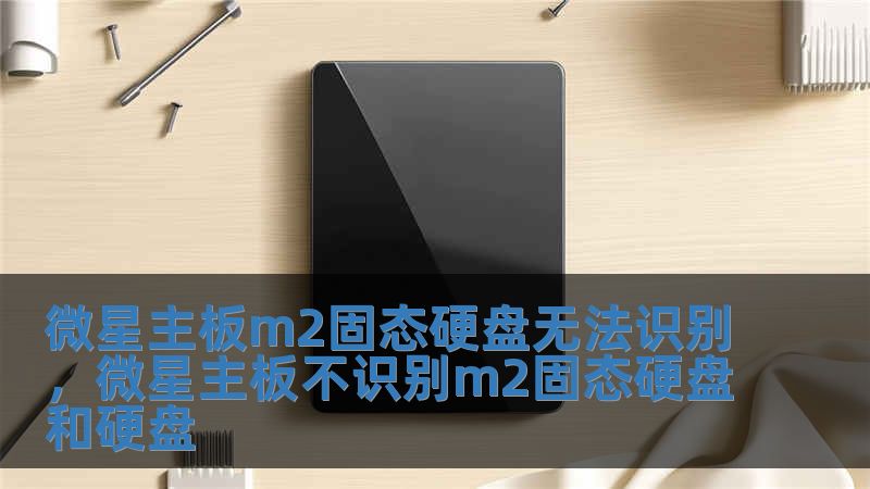 微星主板m2固態硬盤無法識別，微星主板不識別m2固態硬盤和硬盤
