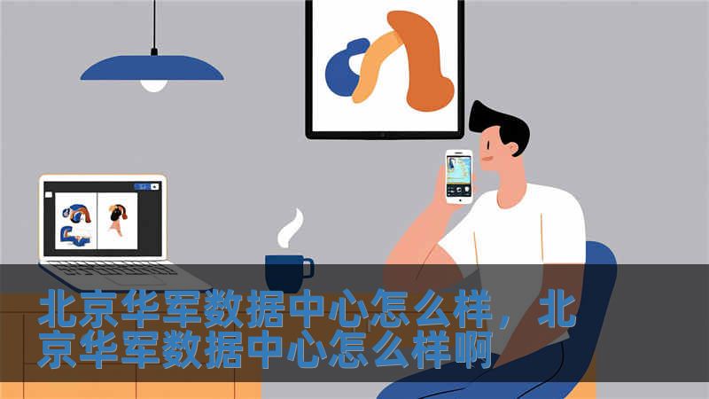 北京華軍數據中心怎么樣，北京華軍數據中心怎么樣啊