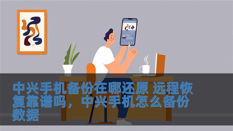 中興手機(jī)備份在哪還原 遠(yuǎn)程恢復(fù)靠譜嗎，中興手機(jī)怎么備份數(shù)據(jù)