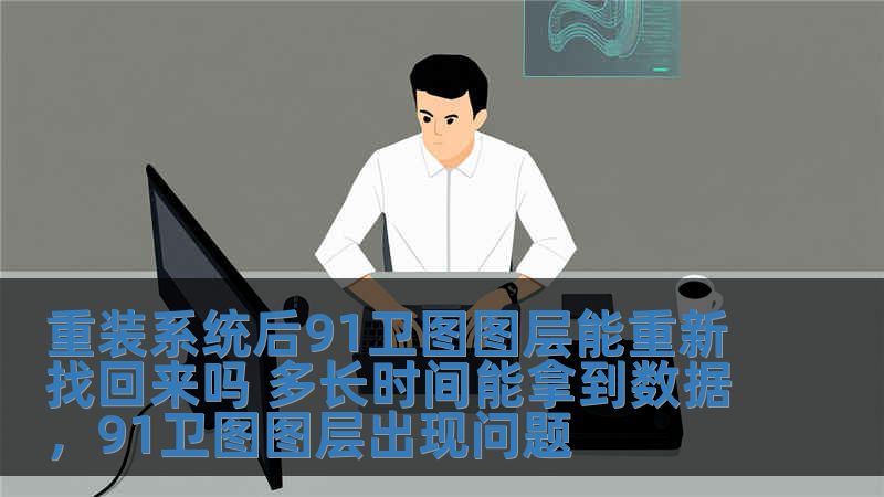 重裝系統(tǒng)后91衛(wèi)圖圖層能重新找回來嗎 多長(zhǎng)時(shí)間能拿到數(shù)據(jù)，91衛(wèi)圖圖層出現(xiàn)問題