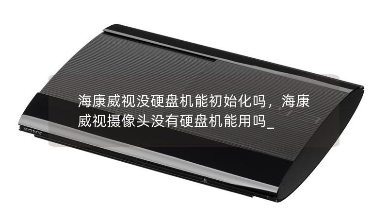 海康威視沒(méi)硬盤(pán)機(jī)能初始化嗎，海康威視攝像頭沒(méi)有硬盤(pán)機(jī)能用嗎_